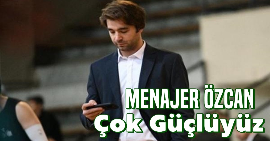 Özcan: Çok Güçlüyüz