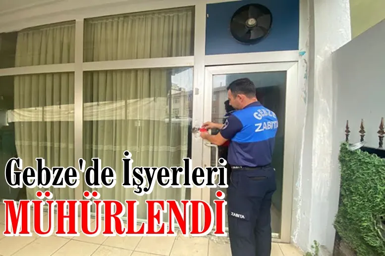 Gebze’de kurallara uymayan işyerleri mühürlendi