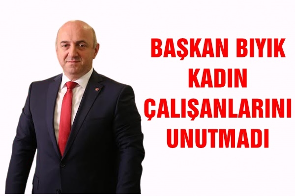 BAŞKAN BIYIK, KADIN ÇALIŞANLARINI UNUTMADI