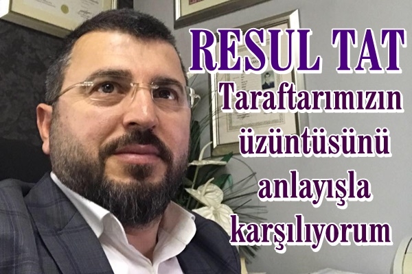 Resul tat: Taraftarımızın üzüntüsünü anlayışla karşılıyorum 