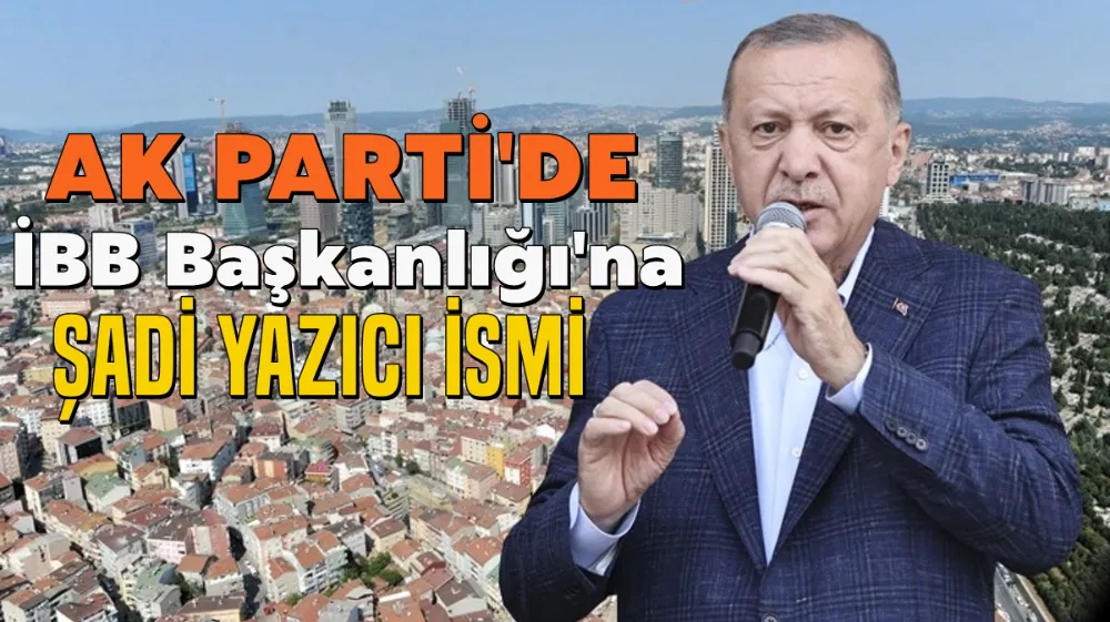 İBB BAŞKAN ADAYLIĞINA ŞADİ YAZI İSMİ GEÇİYOR