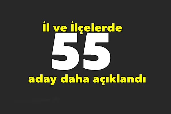 İl ve İlçelerde 55 aday daha açıklandı