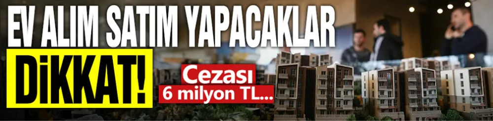 Ev alım satımı yapacaklar dikkat! Cezası 6 milyon TL...