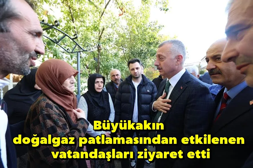 Büyükakın, doğalgaz patlamasından etkilenen vatandaşları ziyaret etti