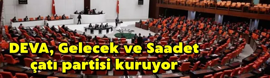 DEVA, Gelecek ve Saadet, çatı partisi kuruyor