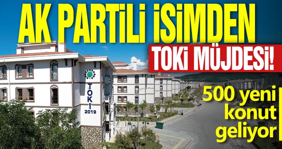 Ak Partili isimden TOKİ müjdesi! 500 yeni konut geliyor