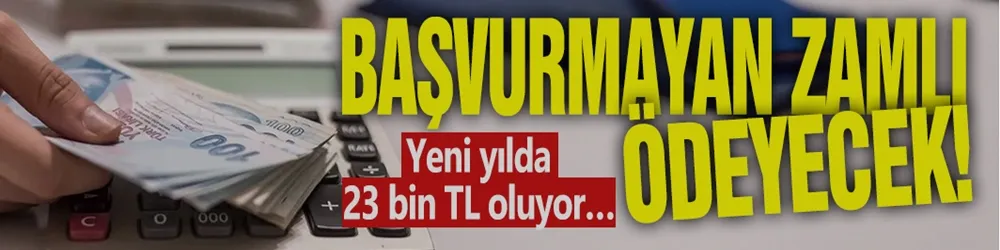 Başvurmayan zamlı ödeyecek! Yeni yılda 23 bin TL oluyor…