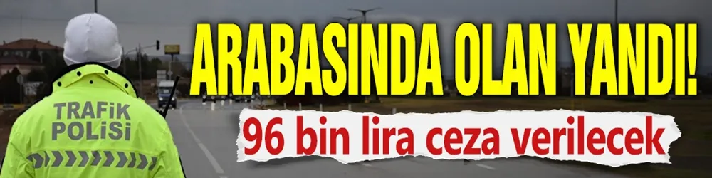 Arabasında olan yandı: 96 bin lira ceza verilecek