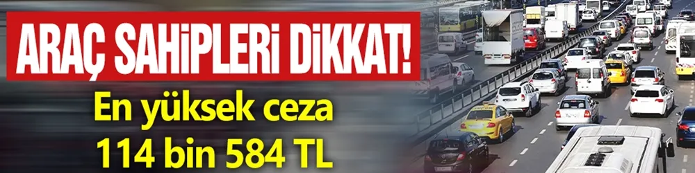 Araç sahipleri dikkat! En yüksek ceza 114 bin 584 TL