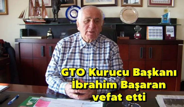 GTO Kurucu Başkanı İbrahim Başaran vefat etti