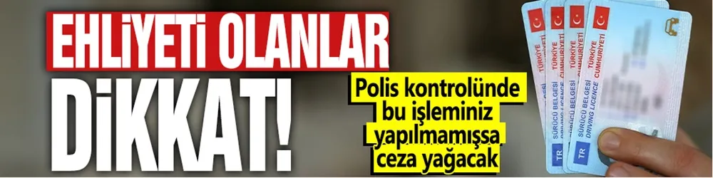 Ehliyeti olanlar dikkat: Polis kontrolünde bu işleminiz yapılmamışsa ceza yağacak!