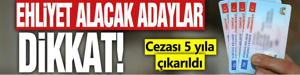 Ehliyet alacak adaylar dikkat! Cezası 5 yıla çıkarıldı