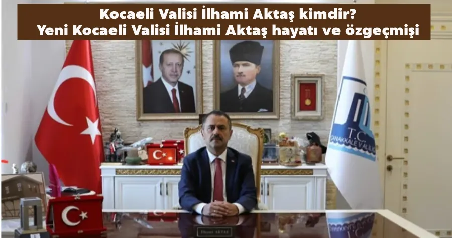 Kocaeli Valisi İlhami Aktaş kimdir? Yeni Kocaeli Valisi İlhami Aktaş hayatı ve özgeçmişi