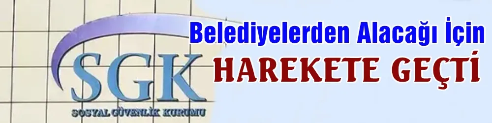 SGK, belediyelerden alacağı için harekete geçti