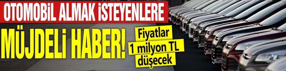 Otomobil almak isteyenlere müjdeli haber: Fiyatlar 1 milyon TL düşecek