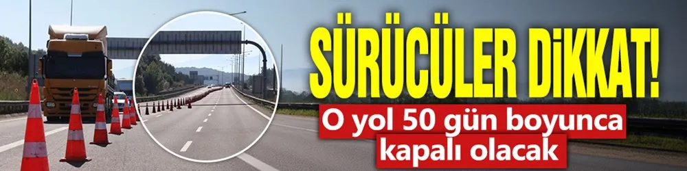 Sürücüler dikkat! O yol 50 gün boyunca kapalı olacak