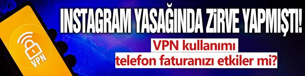 Instagram yasağında zirve yapmıştı: VPN kullanımı telefon faturanızı etkiler mi?