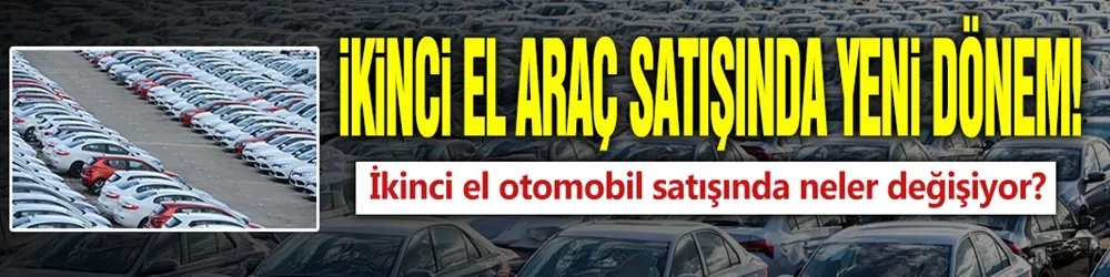 İkinci el araç satışında yeni dönem! İkinci el otomobil satışında neler değişiyor?