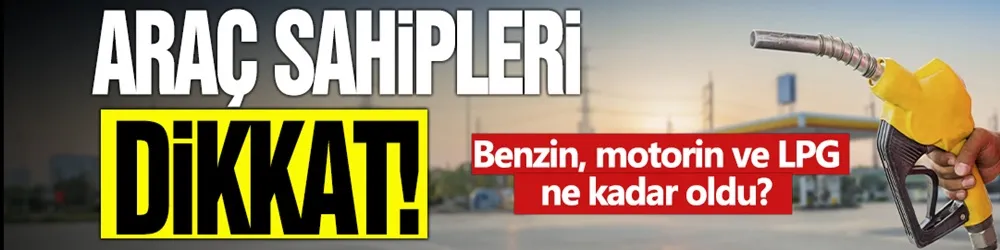 Araç sahipleri dikkat! Benzin, motorin ve LPG ne kadar oldu? 