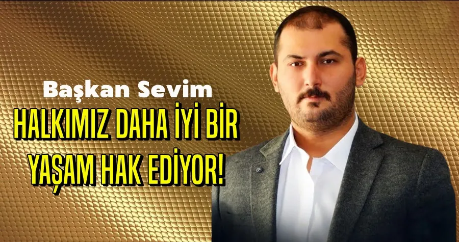 BAŞKAN SEVİM: HALKIMIZ DAHA İYİ BİR YAŞAM HAK EDİYOR!