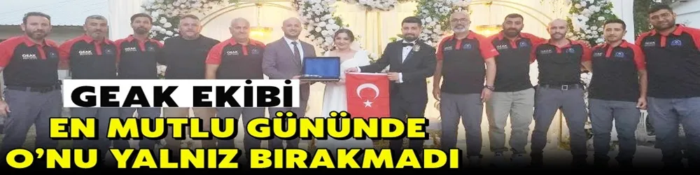 GEAK EKİBİ EN MUTLU GÜNÜNDE O’NU YALNIZ BIRAKMADI