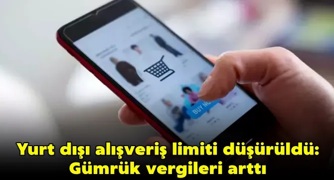 Yurt dışı alışveriş limiti düşürüldü: Gümrük vergileri arttı