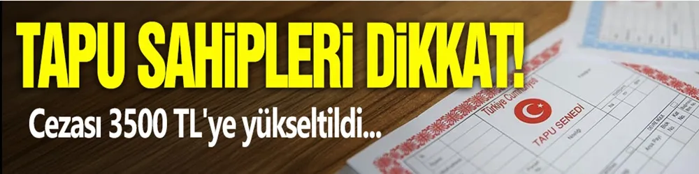 Tapu sahipleri dikkat! Cezası 3500 TL