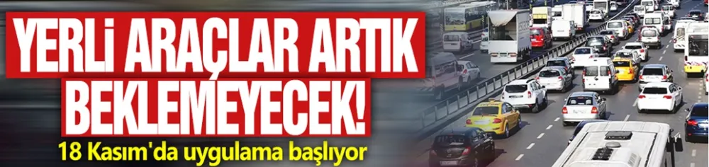 Yerli araçlar artık beklemeyecek! 18 Kasım