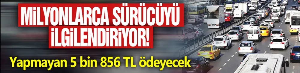 Milyonlarca sürücüyü ilgilendiriyor! Yapmayan 5 bin 856 TL ödeyecek