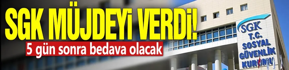 SGK müjdeyi verdi! 5 gün sonra bedava olacak
