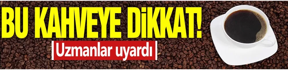 Bu kahveye dikkat! Uzmanlar uyardı