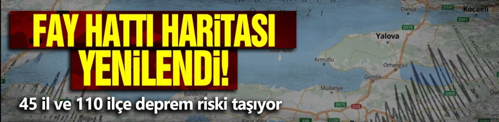 Fay hattı haritası yenilendi: 45 il ve 110 ilçe deprem riski taşıyor