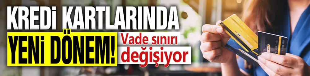 Kredi kartlarında yeni dönem! Vade sınırı değişiyor