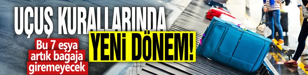 Uçuş kurallarında yeni dönem! Bu 7 eşya artık bagaja giremeyecek