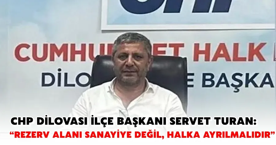 CHP DİLOVASI İLÇE BAŞKANI SERVET TURAN: “REZERV ALANI SANAYİYE DEĞİL, HALKA AYRILMALIDIR