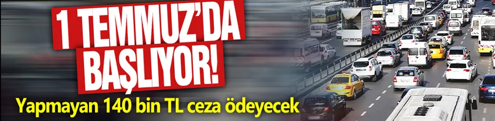 1 Temmuz’da başlıyor! Yapmayan 140 bin TL ceza ödeyecek