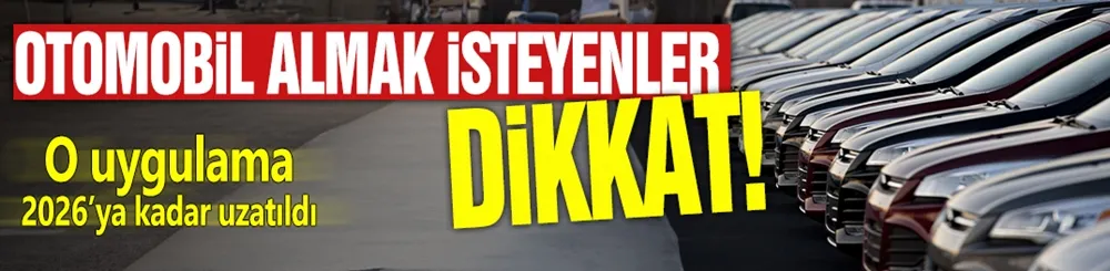 Otomobil almak isteyenler dikkat! O uygulama 2026’ya kadar uzatıldı