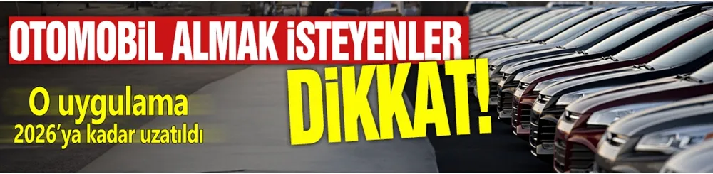 Otomobil almak isteyenler dikkat! O uygulama 2026’ya kadar uzatıldı
