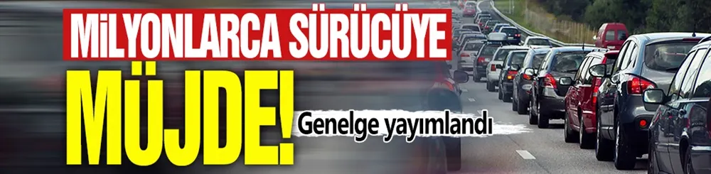 Milyonlarca sürücüye müjde! Genelge yayımlandı