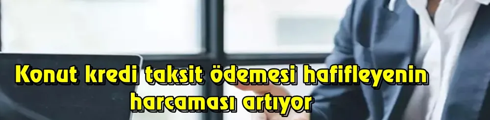 Konut kredi taksit ödemesi hafifleyenin harcaması artıyor